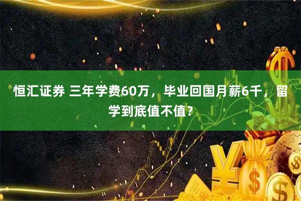 恒汇证券 三年学费60万，毕业回国月薪6千，留学到底值不值？