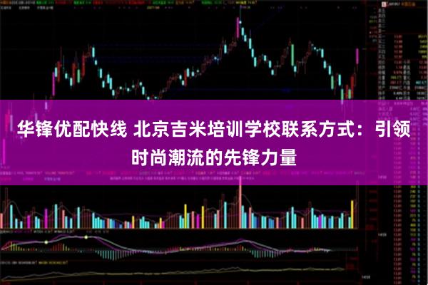 华锋优配快线 北京吉米培训学校联系方式：引领时尚潮流的先锋力量