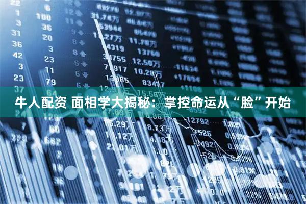 牛人配资 面相学大揭秘：掌控命运从“脸”开始