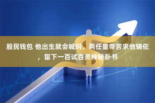 股民钱包 他出生就会喊妈，两任皇帝苦求他辅佐，留下一百试百灵神秘卦书