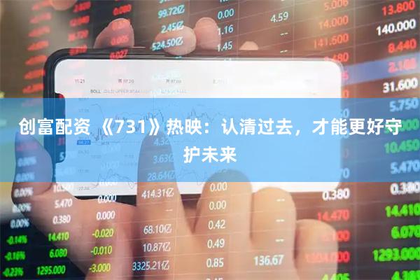 创富配资 《731》热映：认清过去，才能更好守护未来