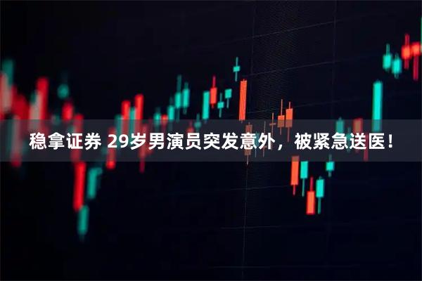 稳拿证券 29岁男演员突发意外，被紧急送医！