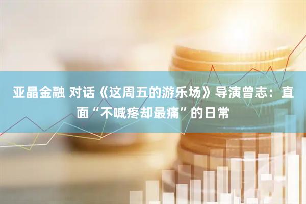 亚晶金融 对话《这周五的游乐场》导演曾志：直面“不喊疼却最痛”的日常
