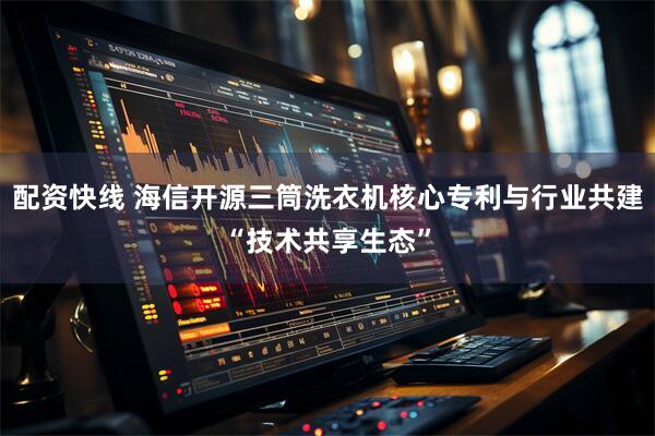 配资快线 海信开源三筒洗衣机核心专利与行业共建“技术共享生态”