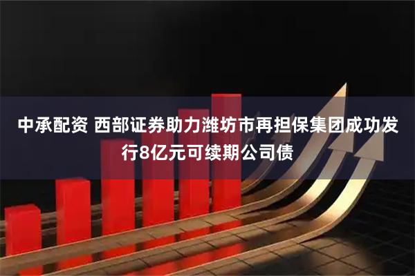 中承配资 西部证券助力潍坊市再担保集团成功发行8亿元可续期公司债