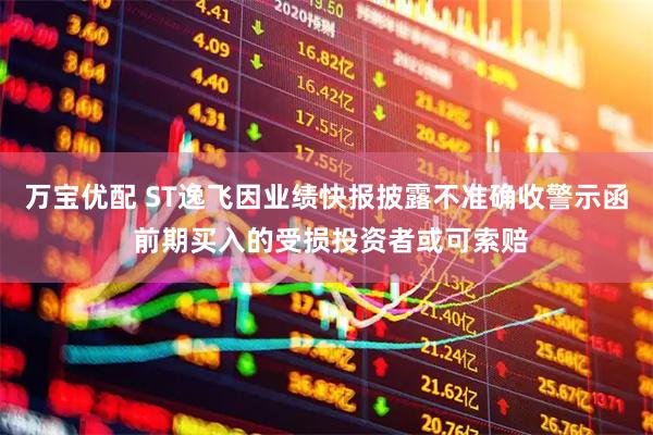 万宝优配 ST逸飞因业绩快报披露不准确收警示函 前期买入的受损投资者或可索赔