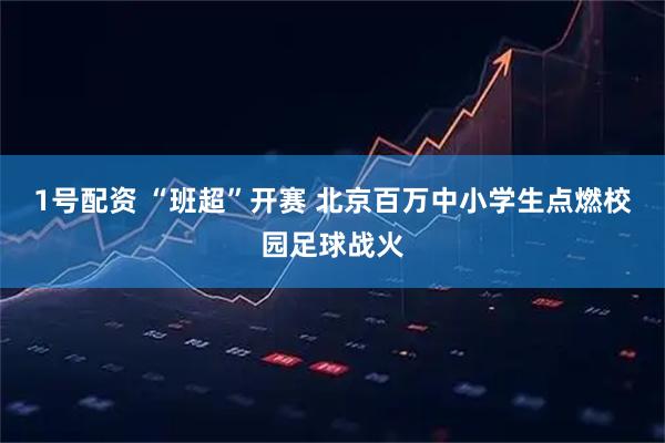 1号配资 “班超”开赛 北京百万中小学生点燃校园足球战火
