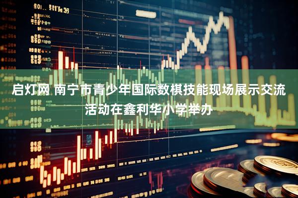启灯网 南宁市青少年国际数棋技能现场展示交流活动在鑫利华小学举办