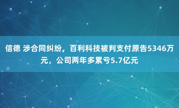 信德 涉合同纠纷，百利科技被判支付原告5346万元，公司两年多累亏5.7亿元