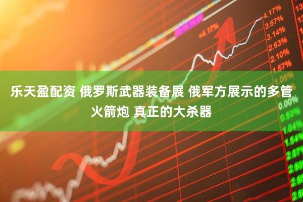 乐天盈配资 俄罗斯武器装备展 俄军方展示的多管火箭炮 真正的大杀器