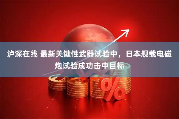 泸深在线 最新关键性武器试验中，日本舰载电磁炮试验成功击中目标