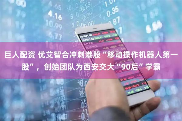 巨人配资 优艾智合冲刺港股“移动操作机器人第一股”，创始团队为西安交大“90后”学霸