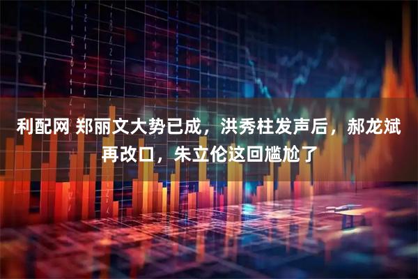 利配网 郑丽文大势已成，洪秀柱发声后，郝龙斌再改口，朱立伦这回尴尬了