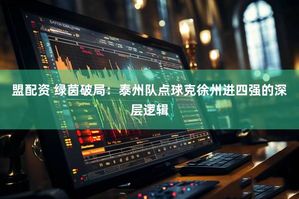盟配资 绿茵破局：泰州队点球克徐州进四强的深层逻辑