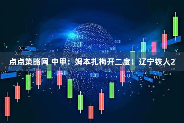 点点策略网 中甲：姆本扎梅开二度！辽宁铁人2