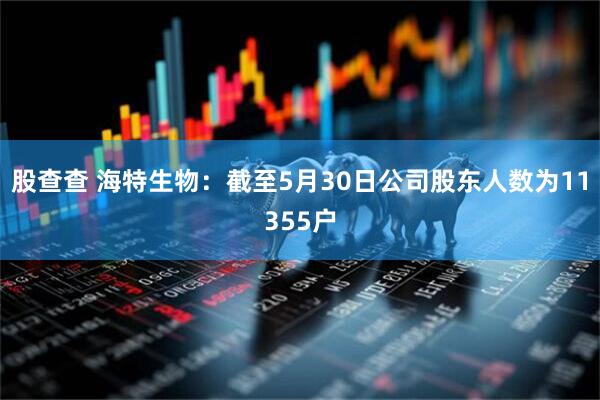 股查查 海特生物：截至5月30日公司股东人数为11355户