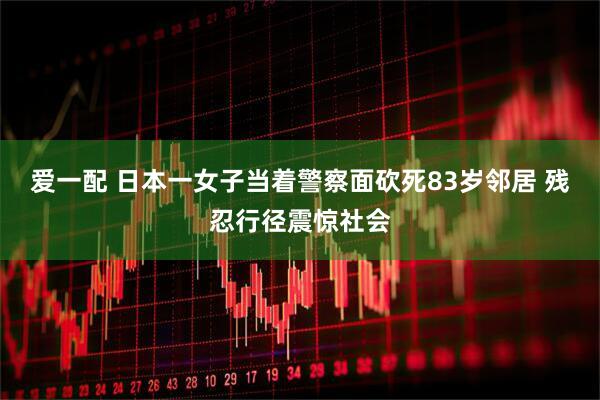 爱一配 日本一女子当着警察面砍死83岁邻居 残忍行径震惊社会