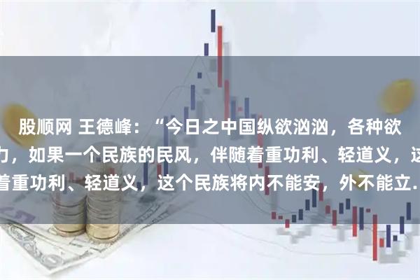 股顺网 王德峰：“今日之中国纵欲汹汹，各种欲望，各食其能，各谋其力，如果一个民族的民风，伴随着重功利、轻道义，这个民族将内不能安，外不能立……”