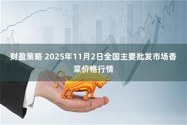 财盈策略 2025年11月2日全国主要批发市场香菜价格行情