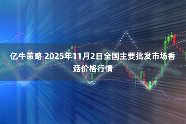 亿牛策略 2025年11月2日全国主要批发市场香菇价格行情