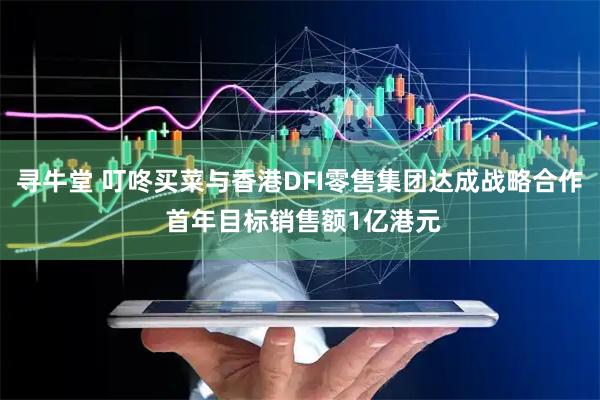 寻牛堂 叮咚买菜与香港DFI零售集团达成战略合作 首年目标销售额1亿港元