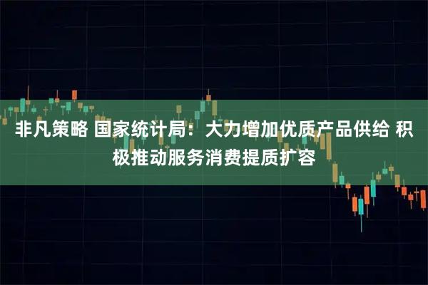 非凡策略 国家统计局：大力增加优质产品供给 积极推动服务消费提质扩容