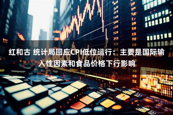 红和古 统计局回应CPI低位运行：主要是国际输入性因素和食品价格下行影响