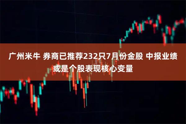 广州米牛 券商已推荐232只7月份金股 中报业绩或是个股表现核心变量