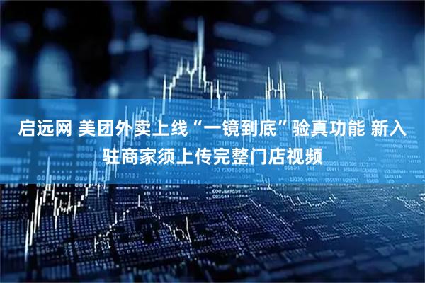 启远网 美团外卖上线“一镜到底”验真功能 新入驻商家须上传完整门店视频