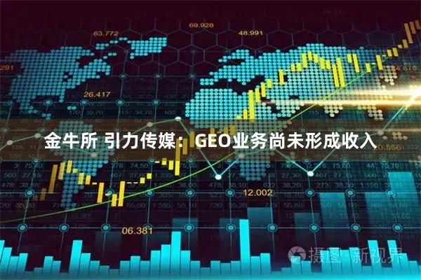 金牛所 引力传媒：GEO业务尚未形成收入
