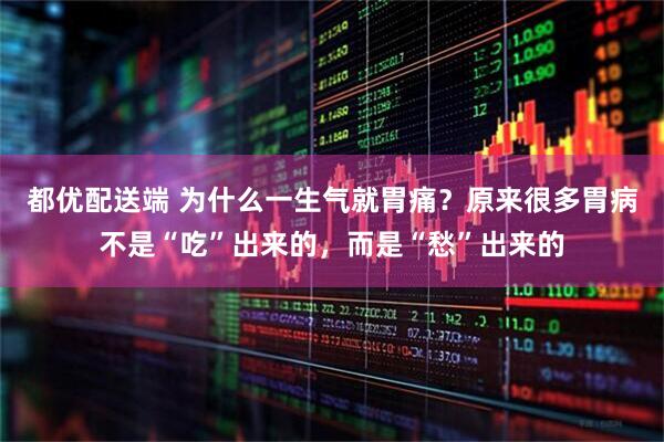 都优配送端 为什么一生气就胃痛？原来很多胃病不是“吃”出来的，而是“愁”出来的