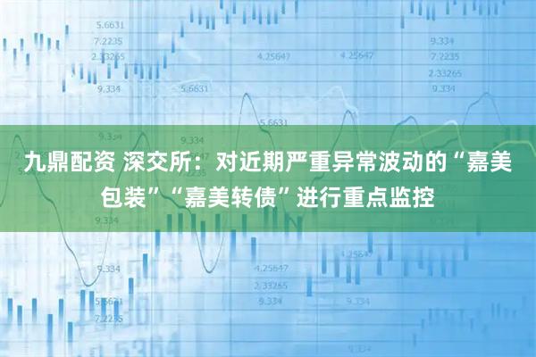九鼎配资 深交所：对近期严重异常波动的“嘉美包装”“嘉美转债”进行重点监控