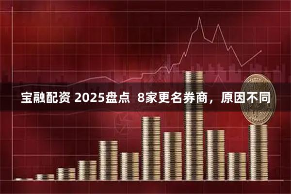 宝融配资 2025盘点 8家更名券商,原因不同