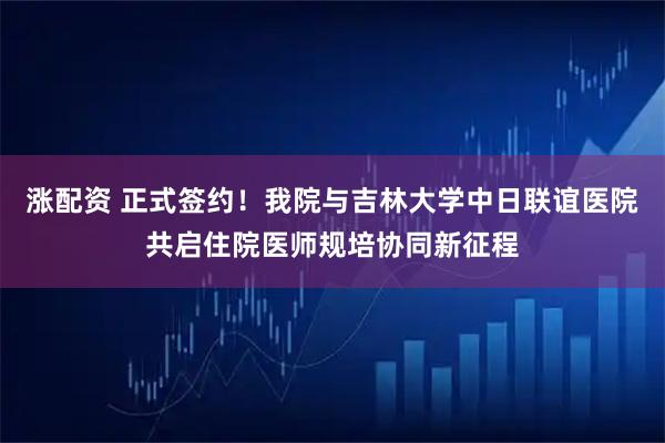 涨配资 正式签约！我院与吉林大学中日联谊医院共启住院医师规培协同新征程