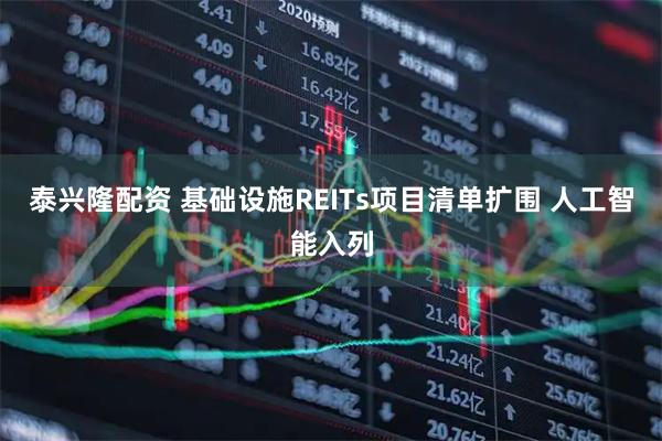 泰兴隆配资 基础设施REITs项目清单扩围 人工智能入列