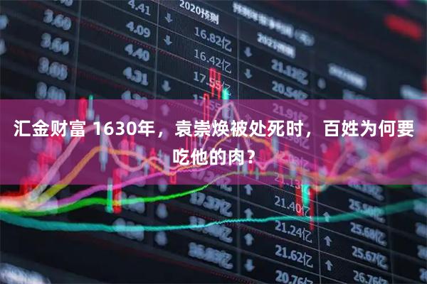 汇金财富 1630年，袁崇焕被处死时，百姓为何要吃他的肉？
