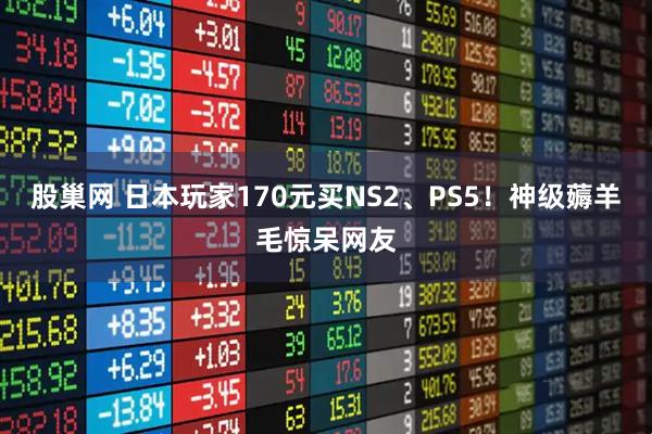 股巢网 日本玩家170元买NS2、PS5!神级薅羊毛惊呆网友