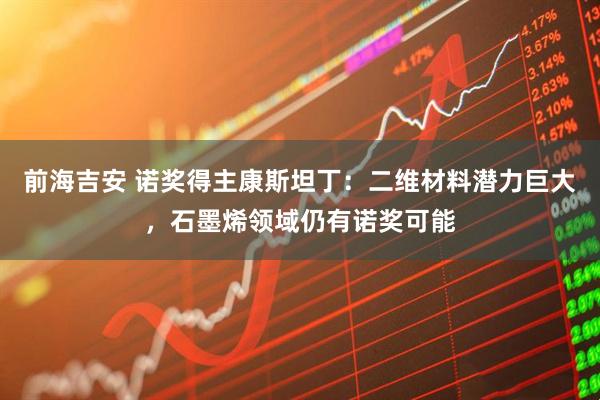 前海吉安 诺奖得主康斯坦丁:二维材料潜力巨大,石墨烯领域仍有诺奖可能