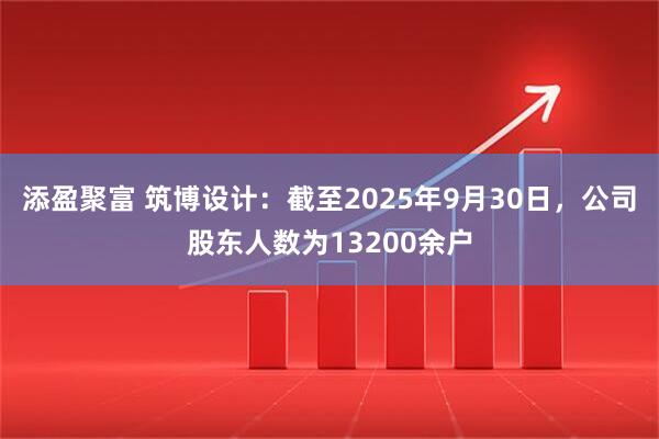 添盈聚富 筑博设计：截至2025年9月30日，公司股东人数为13200余户