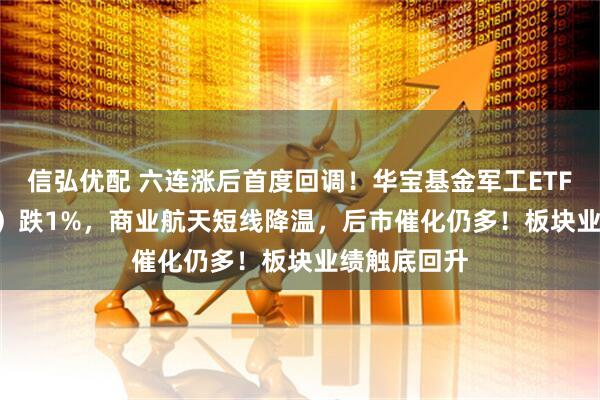 信弘优配 六连涨后首度回调！华宝基金军工ETF（512810）跌1%，商业航天短线降温，后市催化仍多！板块业绩触底回升