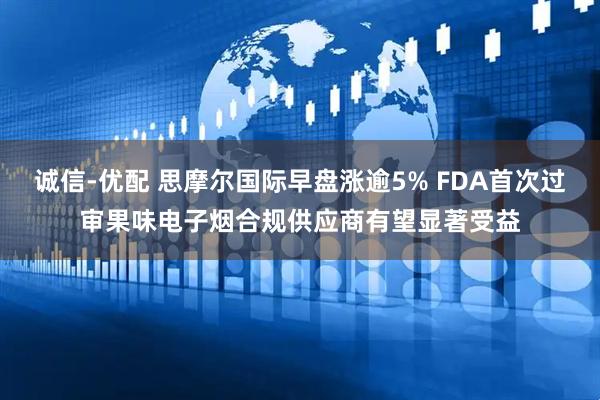 诚信-优配 思摩尔国际早盘涨逾5% FDA首次过审果味电子烟合规供应商有望显著受益