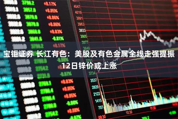 宝钜证券 长江有色：美股及有色金属全线走强提振12日锌价或上涨