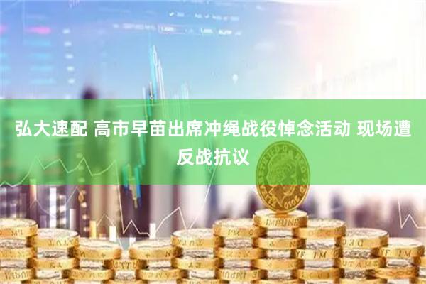 弘大速配 高市早苗出席冲绳战役悼念活动 现场遭反战抗议