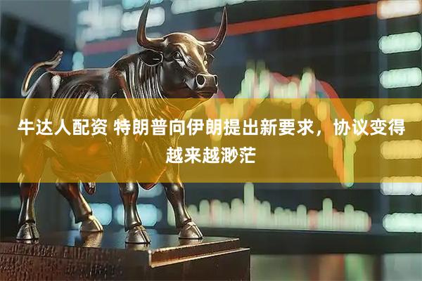 牛达人配资 特朗普向伊朗提出新要求，协议变得越来越渺茫