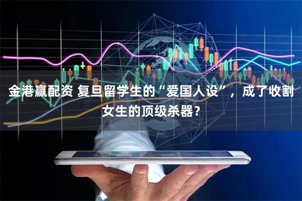 金港赢配资 复旦留学生的“爱国人设”，成了收割女生的顶级杀器？