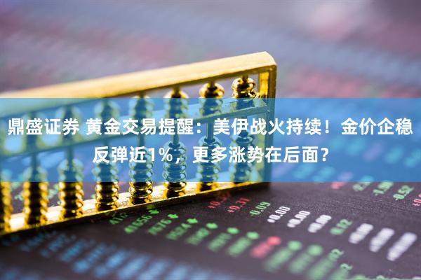 鼎盛证券 黄金交易提醒：美伊战火持续！金价企稳反弹近1%，更多涨势在后面？