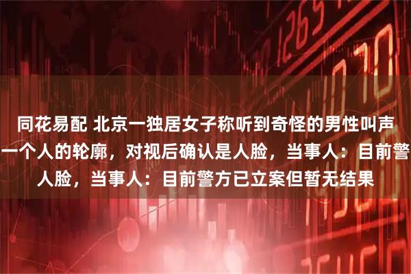 同花易配 北京一独居女子称听到奇怪的男性叫声，在转角窗侧面发现一个人的轮廓，对视后确认是人脸，当事人：目前警方已立案但暂无结果